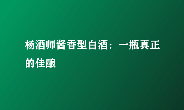 杨酒师酱香型白酒：一瓶真正的佳酿