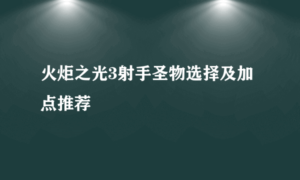 火炬之光3射手圣物选择及加点推荐