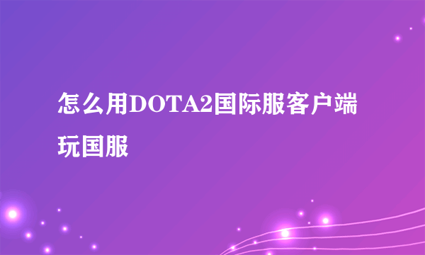 怎么用DOTA2国际服客户端玩国服