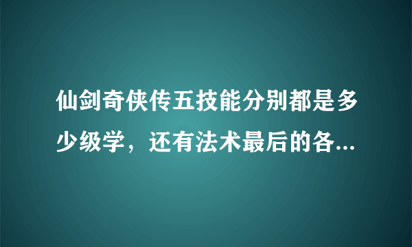 仙剑奇侠传五技能分别都是多少级学，还有法术最后的各种屏帐需要学吗