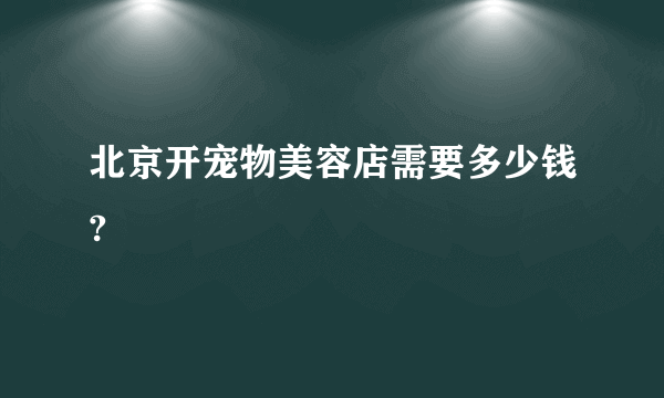 北京开宠物美容店需要多少钱?