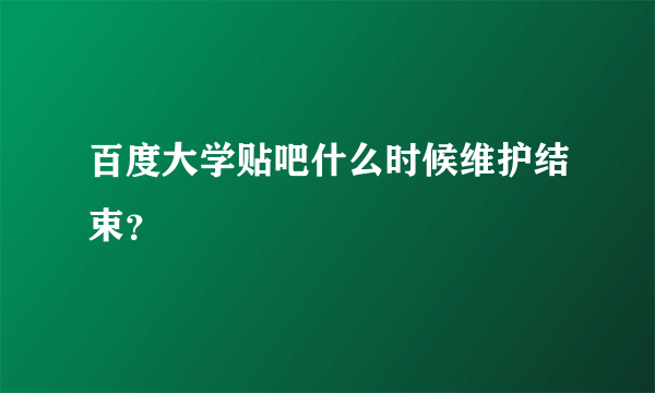 百度大学贴吧什么时候维护结束？