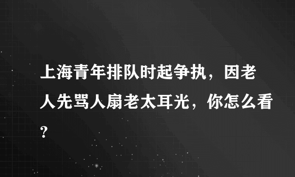 上海青年排队时起争执，因老人先骂人扇老太耳光，你怎么看？