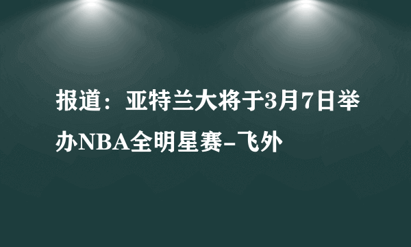 报道：亚特兰大将于3月7日举办NBA全明星赛-飞外