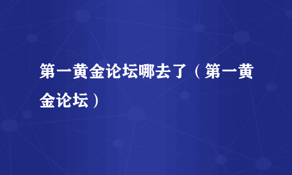 第一黄金论坛哪去了（第一黄金论坛）