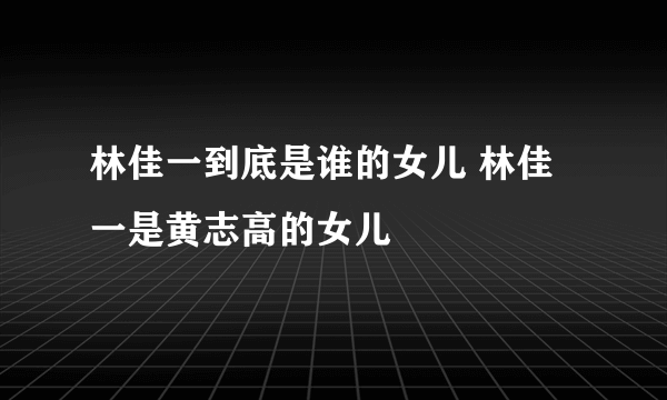 林佳一到底是谁的女儿 林佳一是黄志高的女儿