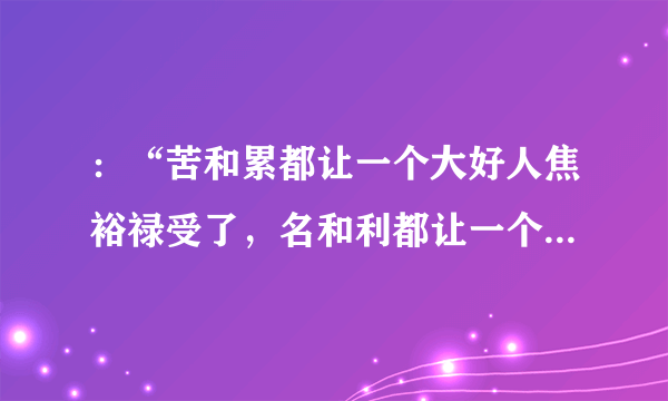 ：“苦和累都让一个大好人焦裕禄受了，名和利都让一个傻小子得了。”李雪健的言外之意是什么意思？