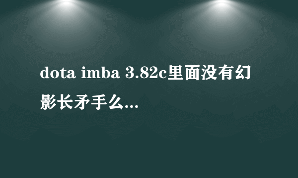 dota imba 3.82c里面没有幻影长矛手么？？也没有小鹿。。。