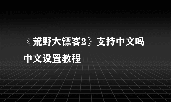 《荒野大镖客2》支持中文吗 中文设置教程