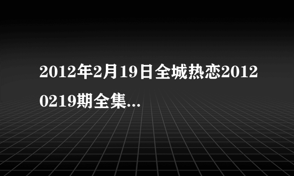 2012年2月19日全城热恋20120219期全集在线观看，吉林卫视直播？