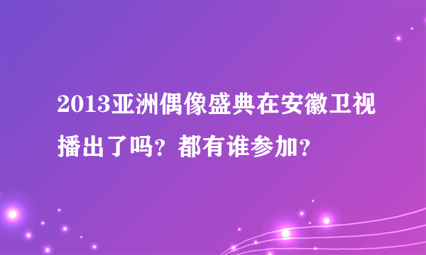 2013亚洲偶像盛典在安徽卫视播出了吗？都有谁参加？