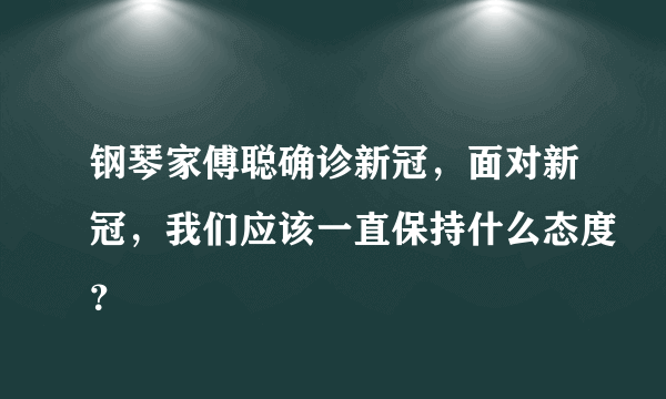 钢琴家傅聪确诊新冠，面对新冠，我们应该一直保持什么态度？