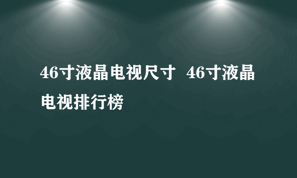 46寸液晶电视尺寸  46寸液晶电视排行榜