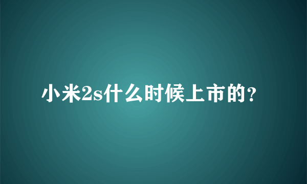 小米2s什么时候上市的？