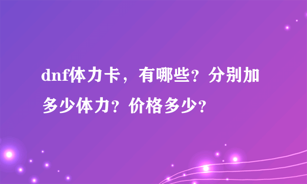 dnf体力卡，有哪些？分别加多少体力？价格多少？