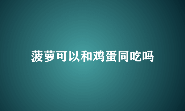 菠萝可以和鸡蛋同吃吗