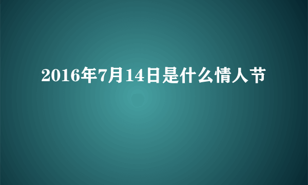 2016年7月14日是什么情人节