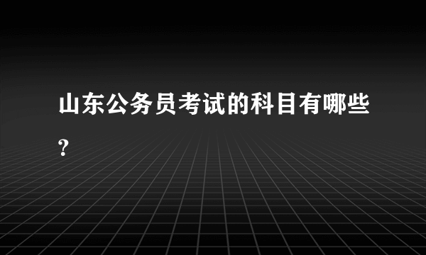 山东公务员考试的科目有哪些？