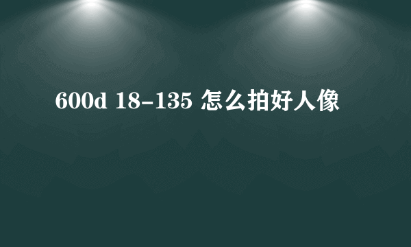 600d 18-135 怎么拍好人像