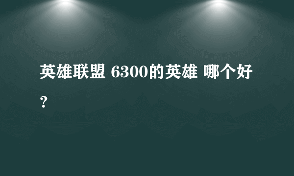 英雄联盟 6300的英雄 哪个好？