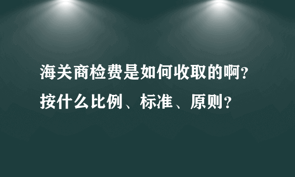 海关商检费是如何收取的啊？按什么比例、标准、原则？