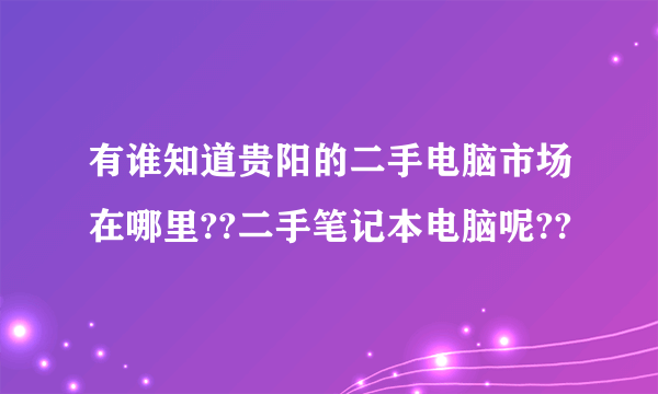 有谁知道贵阳的二手电脑市场在哪里??二手笔记本电脑呢??