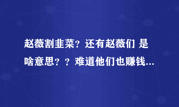 赵薇割韭菜？还有赵薇们 是啥意思？？难道他们也赚钱了？？怎么赚的？？？