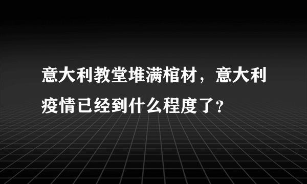 意大利教堂堆满棺材，意大利疫情已经到什么程度了？