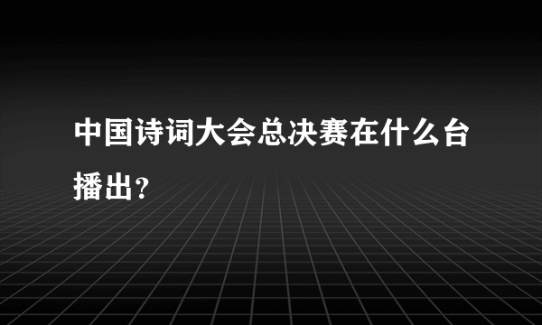 中国诗词大会总决赛在什么台播出？