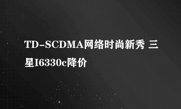 TD-SCDMA网络时尚新秀 三星I6330c降价