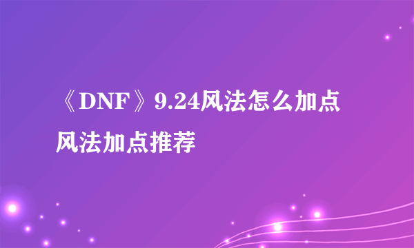 《DNF》9.24风法怎么加点 风法加点推荐