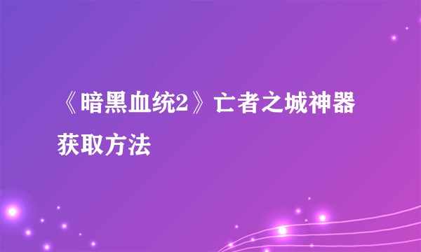 《暗黑血统2》亡者之城神器获取方法