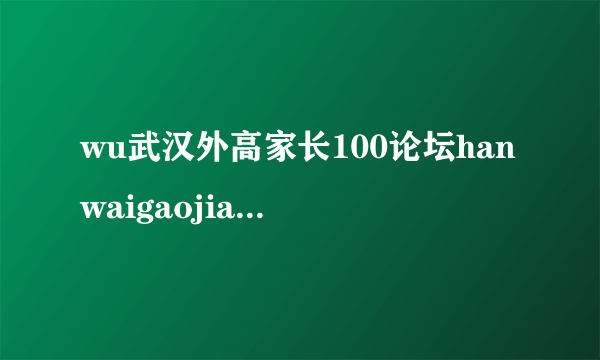 wu武汉外高家长100论坛hanwaigaojiazhang100luntan