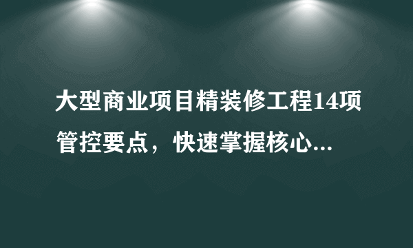 大型商业项目精装修工程14项管控要点，快速掌握核心管控体系