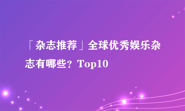 「杂志推荐」全球优秀娱乐杂志有哪些？Top10