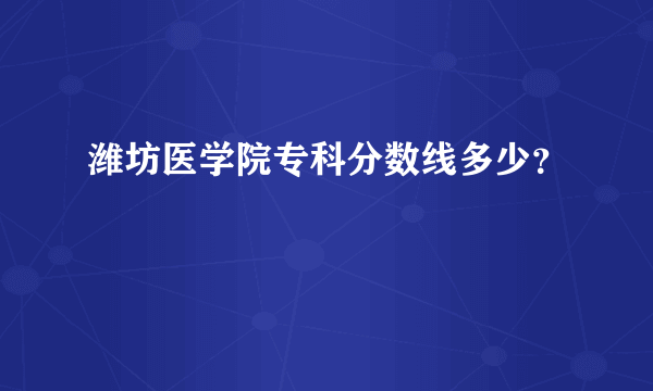 潍坊医学院专科分数线多少？