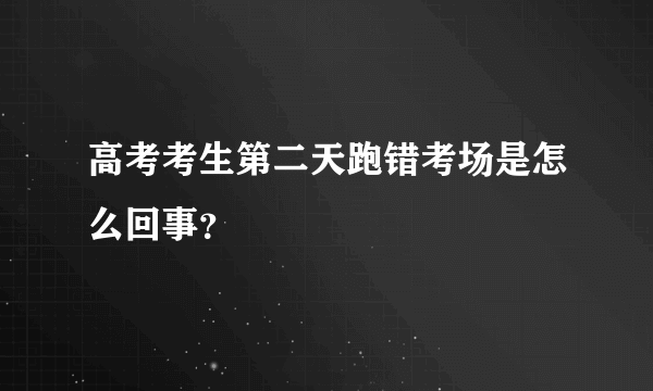 高考考生第二天跑错考场是怎么回事？