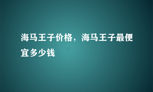 海马王子价格，海马王子最便宜多少钱