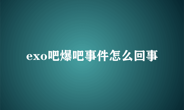 exo吧爆吧事件怎么回事