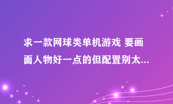 求一款网球类单机游戏 要画面人物好一点的但配置别太高 鼠标转动控制视角的 操作可以相对难点能练操作的