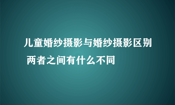 儿童婚纱摄影与婚纱摄影区别 两者之间有什么不同