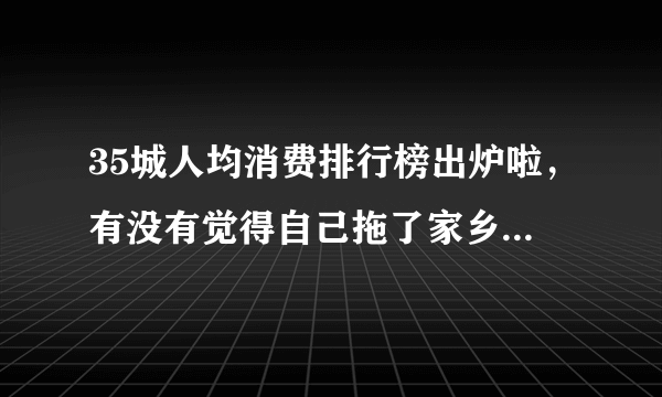 35城人均消费排行榜出炉啦，有没有觉得自己拖了家乡的后腿？