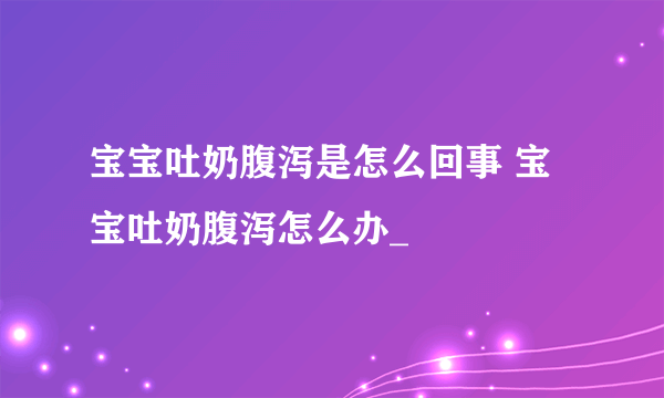 宝宝吐奶腹泻是怎么回事 宝宝吐奶腹泻怎么办_