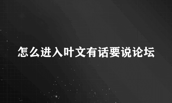 怎么进入叶文有话要说论坛