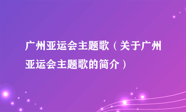 广州亚运会主题歌（关于广州亚运会主题歌的简介）