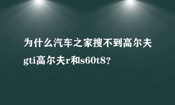 为什么汽车之家搜不到高尔夫gti高尔夫r和s60t8？