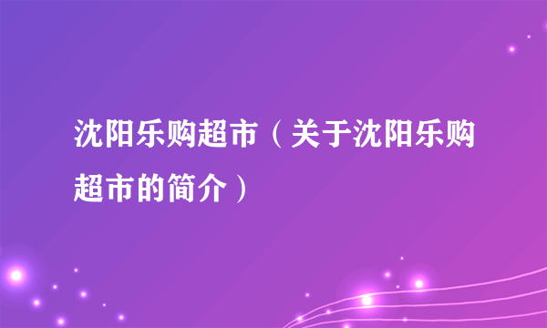 沈阳乐购超市（关于沈阳乐购超市的简介）