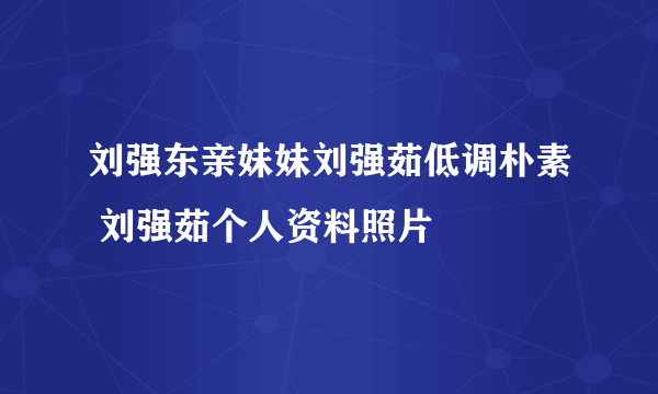 刘强东亲妹妹刘强茹低调朴素 刘强茹个人资料照片