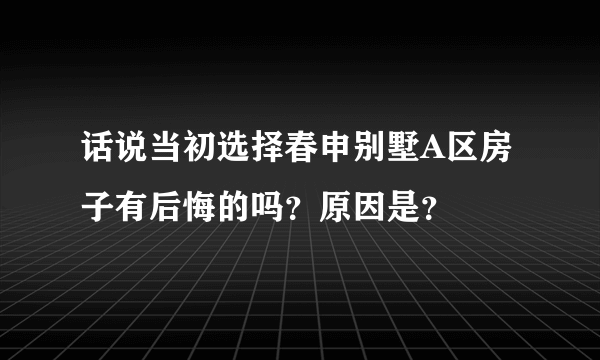 话说当初选择春申别墅A区房子有后悔的吗？原因是？