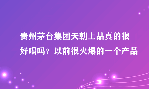 贵州茅台集团天朝上品真的很好喝吗？以前很火爆的一个产品